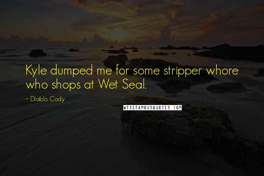 Diablo Cody Quotes: Kyle dumped me for some stripper whore who shops at Wet Seal.