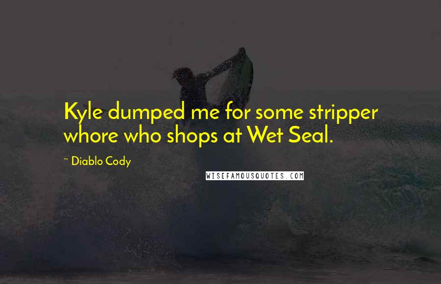 Diablo Cody Quotes: Kyle dumped me for some stripper whore who shops at Wet Seal.