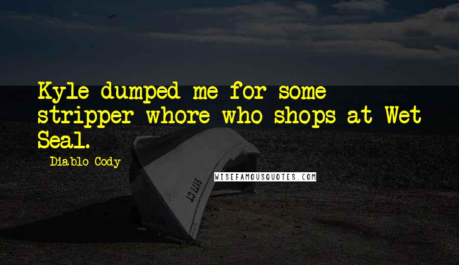 Diablo Cody Quotes: Kyle dumped me for some stripper whore who shops at Wet Seal.