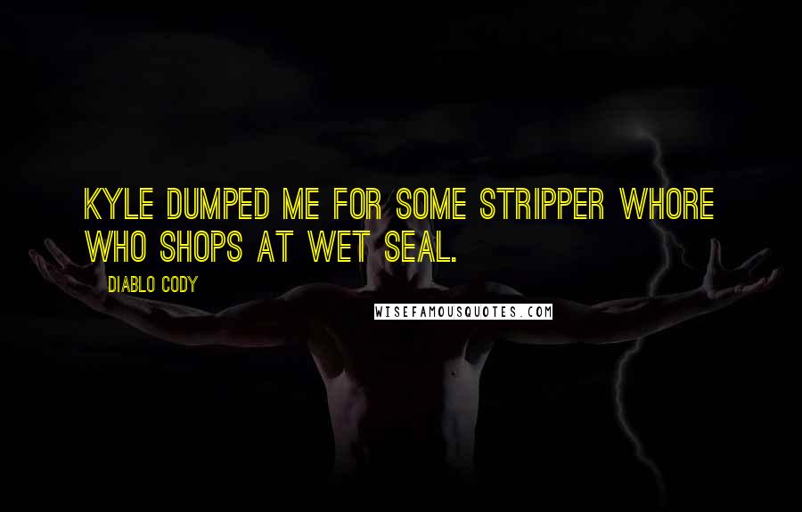 Diablo Cody Quotes: Kyle dumped me for some stripper whore who shops at Wet Seal.