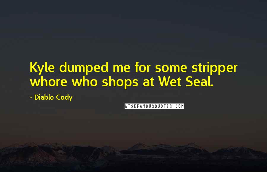 Diablo Cody Quotes: Kyle dumped me for some stripper whore who shops at Wet Seal.