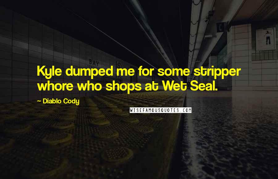 Diablo Cody Quotes: Kyle dumped me for some stripper whore who shops at Wet Seal.