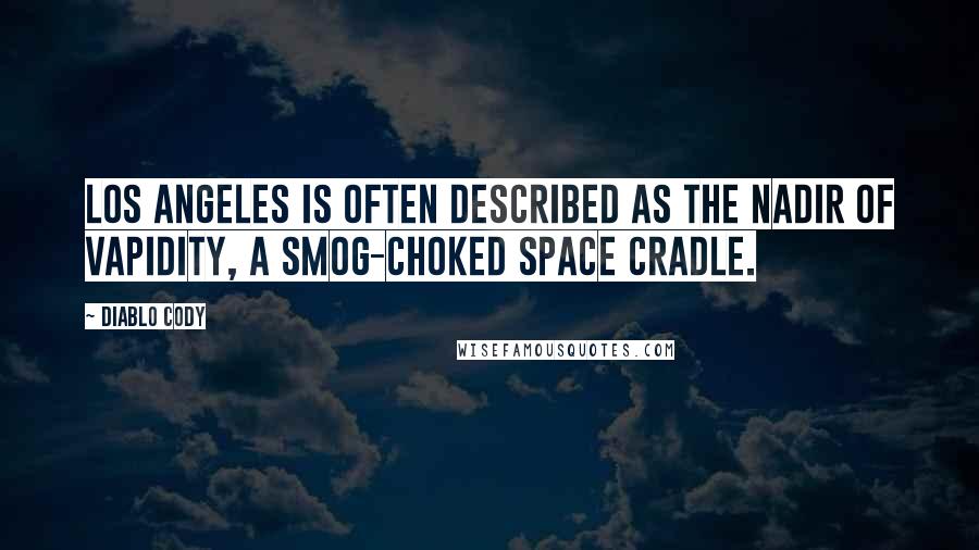 Diablo Cody Quotes: Los Angeles is often described as the nadir of vapidity, a smog-choked space cradle.