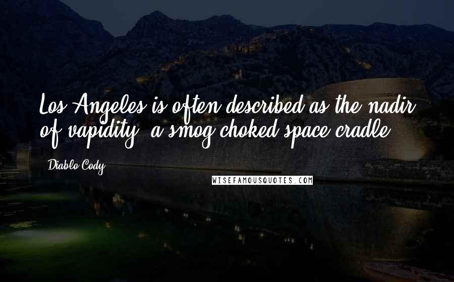 Diablo Cody Quotes: Los Angeles is often described as the nadir of vapidity, a smog-choked space cradle.