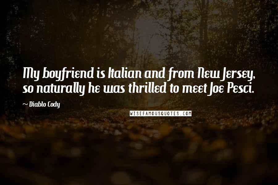 Diablo Cody Quotes: My boyfriend is Italian and from New Jersey, so naturally he was thrilled to meet Joe Pesci.