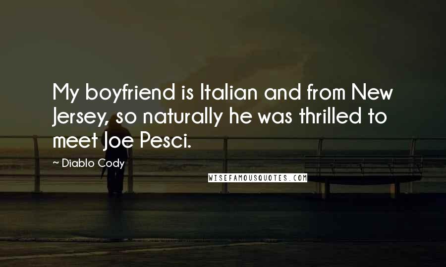 Diablo Cody Quotes: My boyfriend is Italian and from New Jersey, so naturally he was thrilled to meet Joe Pesci.