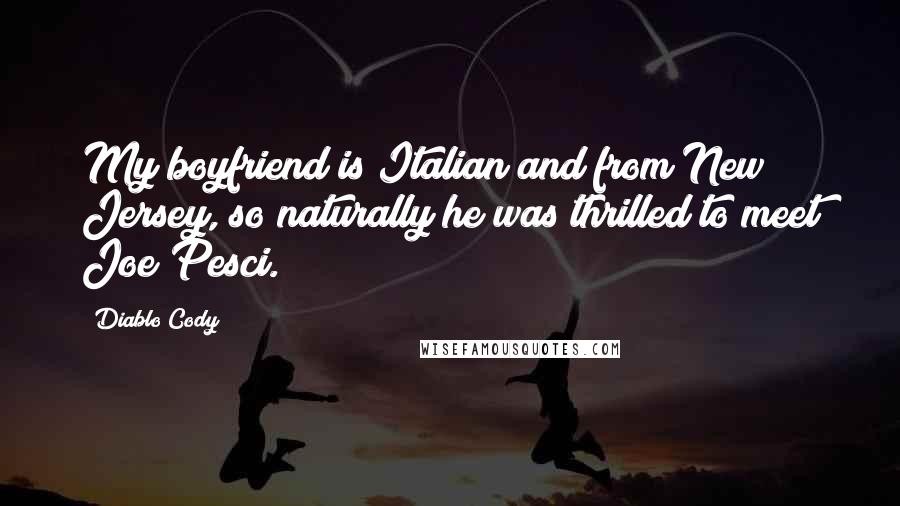 Diablo Cody Quotes: My boyfriend is Italian and from New Jersey, so naturally he was thrilled to meet Joe Pesci.