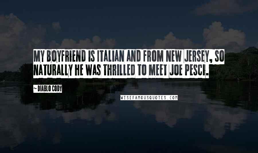 Diablo Cody Quotes: My boyfriend is Italian and from New Jersey, so naturally he was thrilled to meet Joe Pesci.