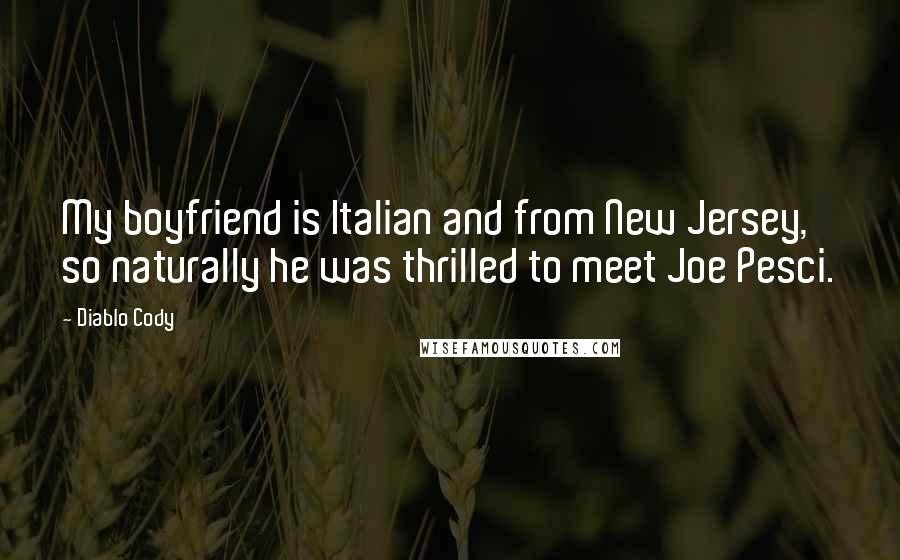 Diablo Cody Quotes: My boyfriend is Italian and from New Jersey, so naturally he was thrilled to meet Joe Pesci.