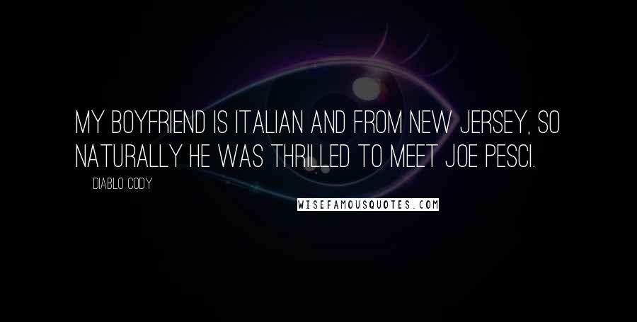 Diablo Cody Quotes: My boyfriend is Italian and from New Jersey, so naturally he was thrilled to meet Joe Pesci.