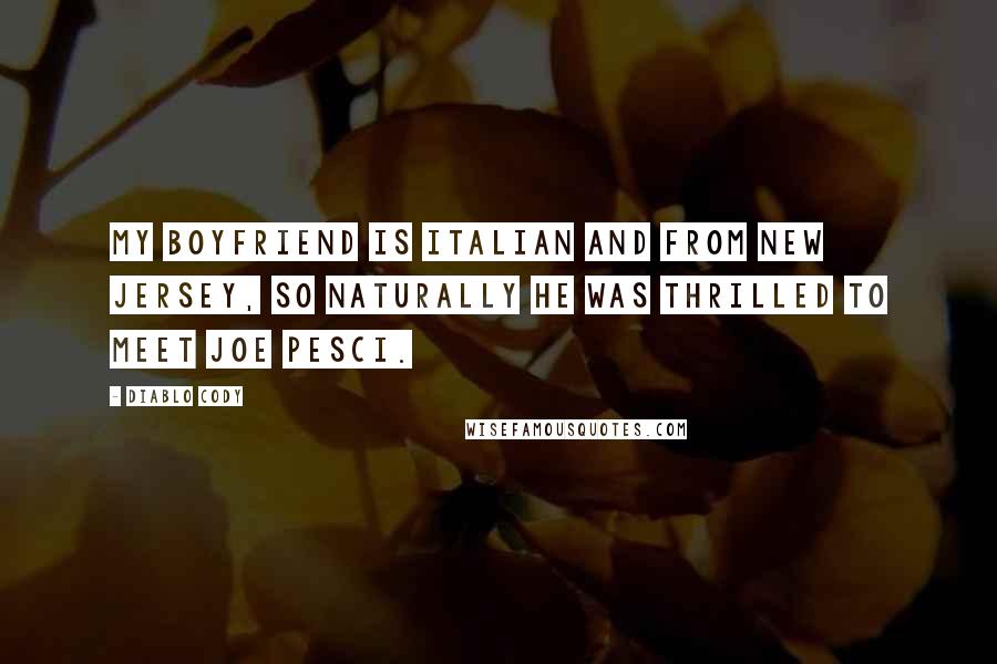 Diablo Cody Quotes: My boyfriend is Italian and from New Jersey, so naturally he was thrilled to meet Joe Pesci.