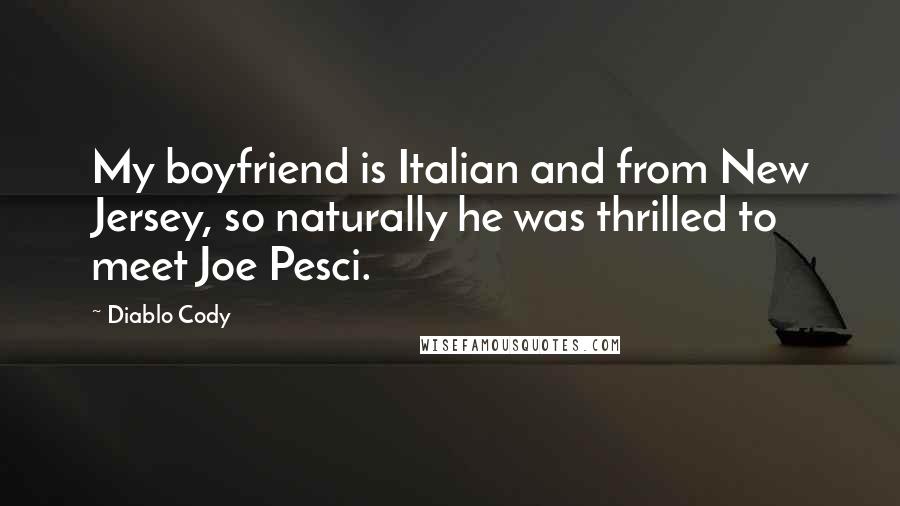 Diablo Cody Quotes: My boyfriend is Italian and from New Jersey, so naturally he was thrilled to meet Joe Pesci.