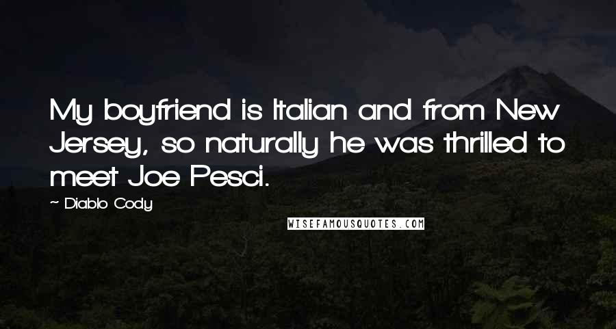 Diablo Cody Quotes: My boyfriend is Italian and from New Jersey, so naturally he was thrilled to meet Joe Pesci.