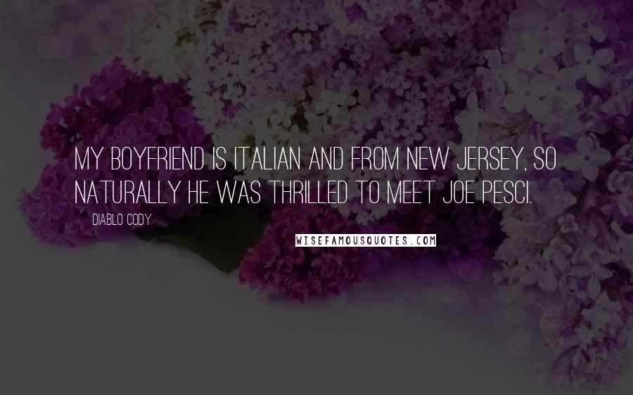 Diablo Cody Quotes: My boyfriend is Italian and from New Jersey, so naturally he was thrilled to meet Joe Pesci.