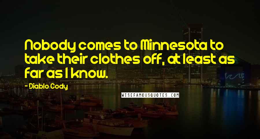 Diablo Cody Quotes: Nobody comes to Minnesota to take their clothes off, at least as far as I know.