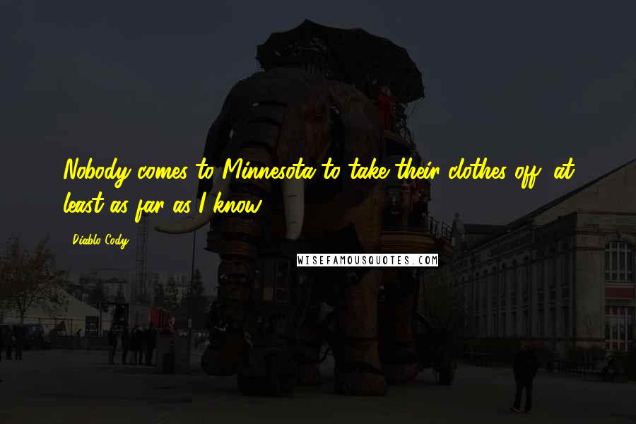 Diablo Cody Quotes: Nobody comes to Minnesota to take their clothes off, at least as far as I know.