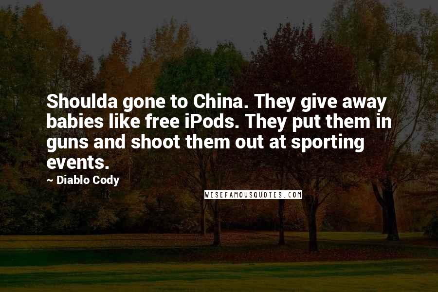 Diablo Cody Quotes: Shoulda gone to China. They give away babies like free iPods. They put them in guns and shoot them out at sporting events.