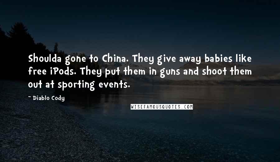 Diablo Cody Quotes: Shoulda gone to China. They give away babies like free iPods. They put them in guns and shoot them out at sporting events.