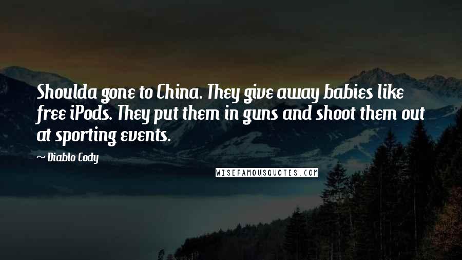 Diablo Cody Quotes: Shoulda gone to China. They give away babies like free iPods. They put them in guns and shoot them out at sporting events.