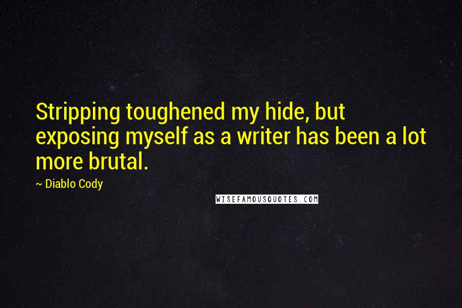 Diablo Cody Quotes: Stripping toughened my hide, but exposing myself as a writer has been a lot more brutal.