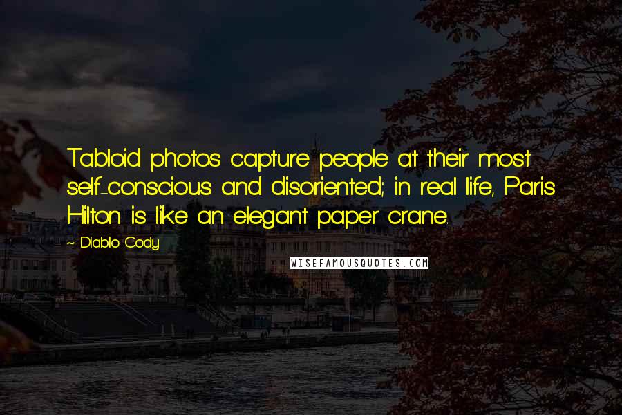 Diablo Cody Quotes: Tabloid photos capture people at their most self-conscious and disoriented; in real life, Paris Hilton is like an elegant paper crane.