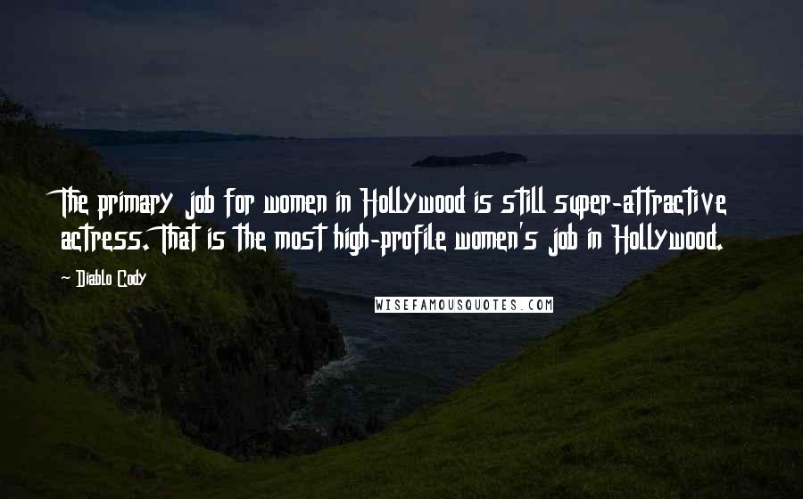 Diablo Cody Quotes: The primary job for women in Hollywood is still super-attractive actress. That is the most high-profile women's job in Hollywood.