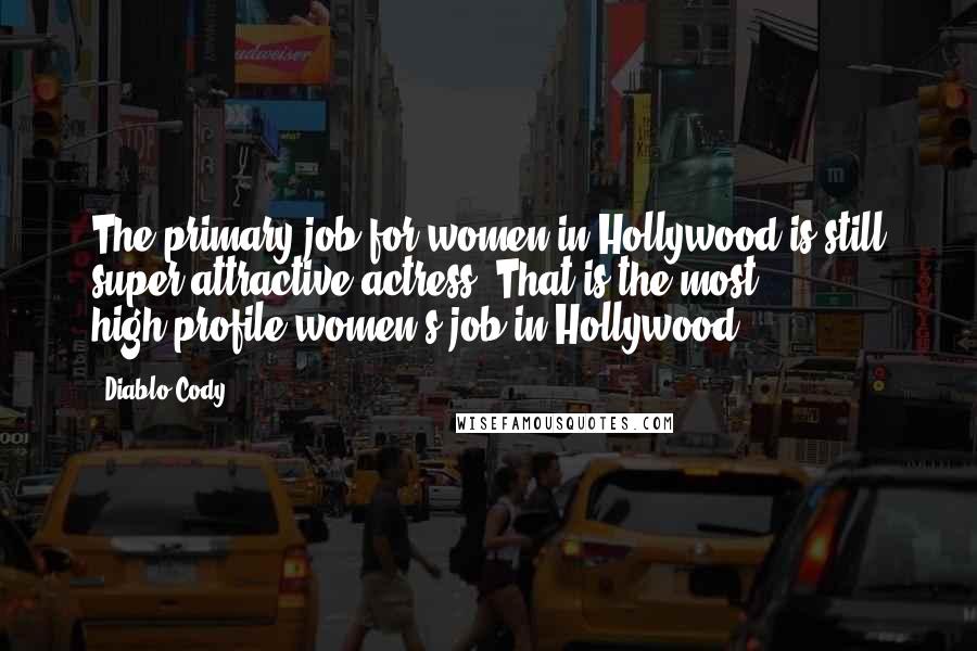 Diablo Cody Quotes: The primary job for women in Hollywood is still super-attractive actress. That is the most high-profile women's job in Hollywood.