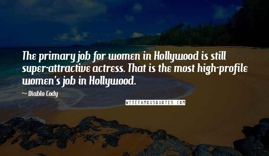Diablo Cody Quotes: The primary job for women in Hollywood is still super-attractive actress. That is the most high-profile women's job in Hollywood.