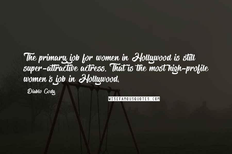 Diablo Cody Quotes: The primary job for women in Hollywood is still super-attractive actress. That is the most high-profile women's job in Hollywood.