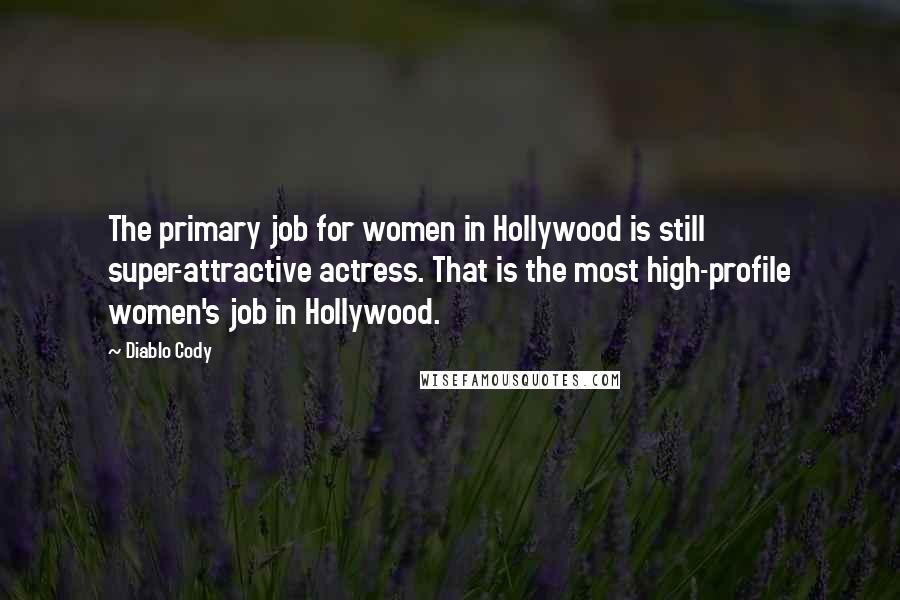 Diablo Cody Quotes: The primary job for women in Hollywood is still super-attractive actress. That is the most high-profile women's job in Hollywood.