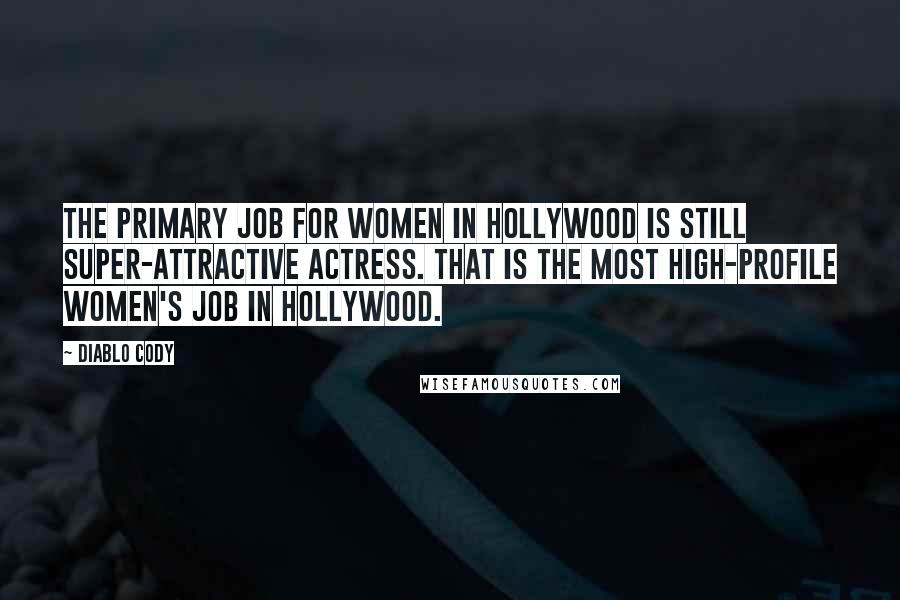 Diablo Cody Quotes: The primary job for women in Hollywood is still super-attractive actress. That is the most high-profile women's job in Hollywood.