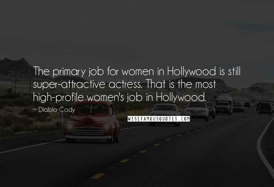 Diablo Cody Quotes: The primary job for women in Hollywood is still super-attractive actress. That is the most high-profile women's job in Hollywood.