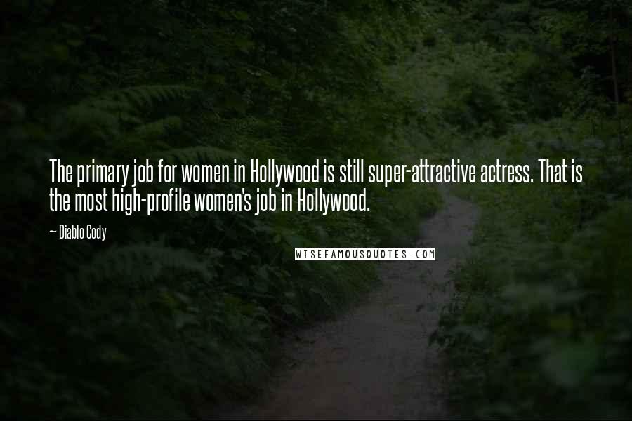 Diablo Cody Quotes: The primary job for women in Hollywood is still super-attractive actress. That is the most high-profile women's job in Hollywood.