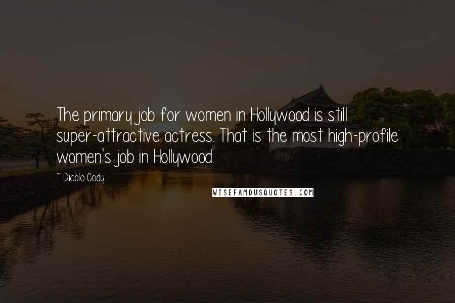 Diablo Cody Quotes: The primary job for women in Hollywood is still super-attractive actress. That is the most high-profile women's job in Hollywood.