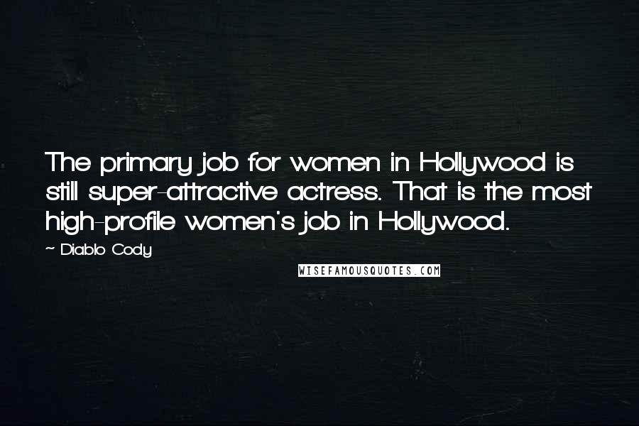 Diablo Cody Quotes: The primary job for women in Hollywood is still super-attractive actress. That is the most high-profile women's job in Hollywood.