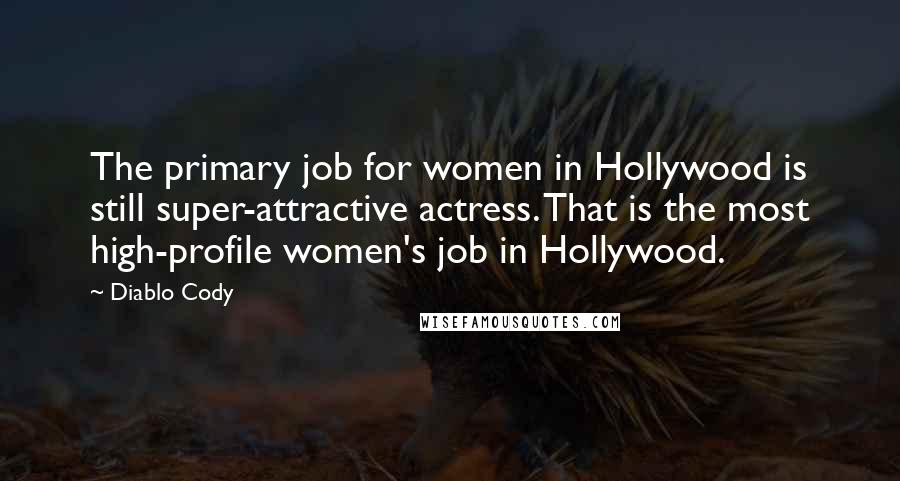 Diablo Cody Quotes: The primary job for women in Hollywood is still super-attractive actress. That is the most high-profile women's job in Hollywood.