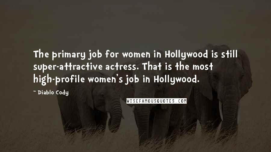 Diablo Cody Quotes: The primary job for women in Hollywood is still super-attractive actress. That is the most high-profile women's job in Hollywood.