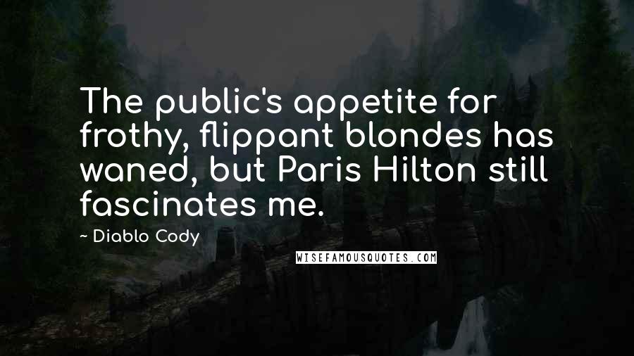 Diablo Cody Quotes: The public's appetite for frothy, flippant blondes has waned, but Paris Hilton still fascinates me.