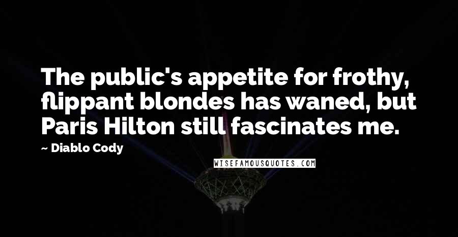 Diablo Cody Quotes: The public's appetite for frothy, flippant blondes has waned, but Paris Hilton still fascinates me.