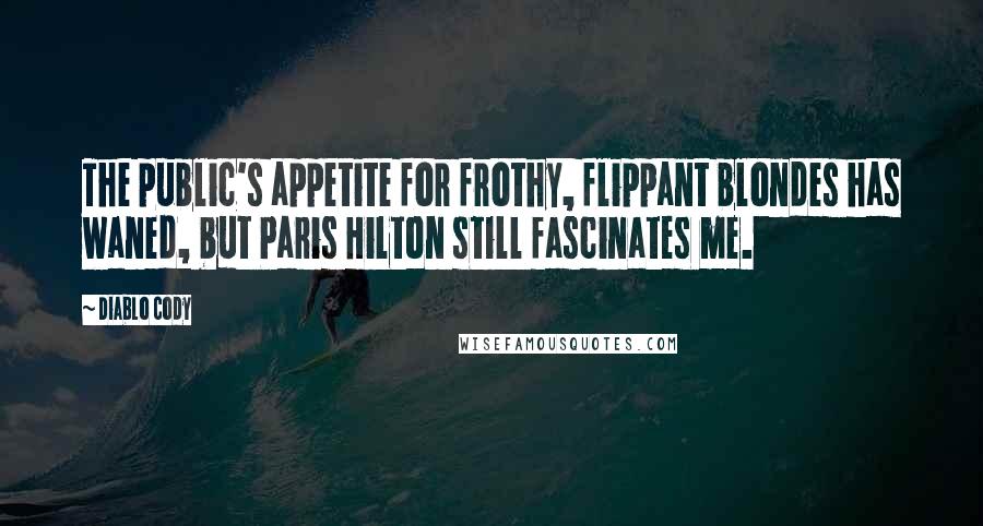 Diablo Cody Quotes: The public's appetite for frothy, flippant blondes has waned, but Paris Hilton still fascinates me.