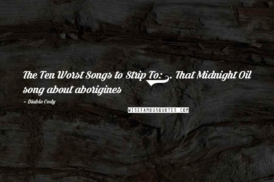 Diablo Cody Quotes: The Ten Worst Songs to Strip To: 1. That Midnight Oil song about aborigines