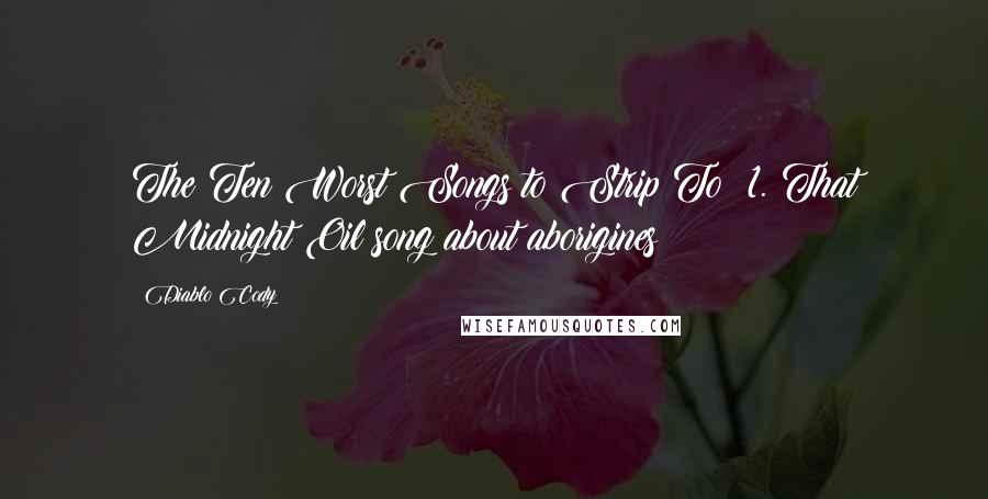 Diablo Cody Quotes: The Ten Worst Songs to Strip To: 1. That Midnight Oil song about aborigines