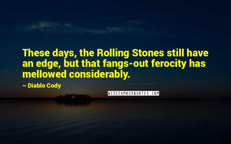 Diablo Cody Quotes: These days, the Rolling Stones still have an edge, but that fangs-out ferocity has mellowed considerably.