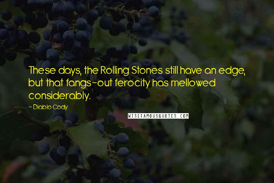 Diablo Cody Quotes: These days, the Rolling Stones still have an edge, but that fangs-out ferocity has mellowed considerably.