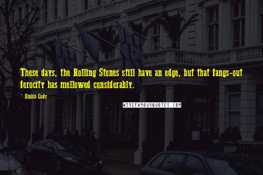 Diablo Cody Quotes: These days, the Rolling Stones still have an edge, but that fangs-out ferocity has mellowed considerably.