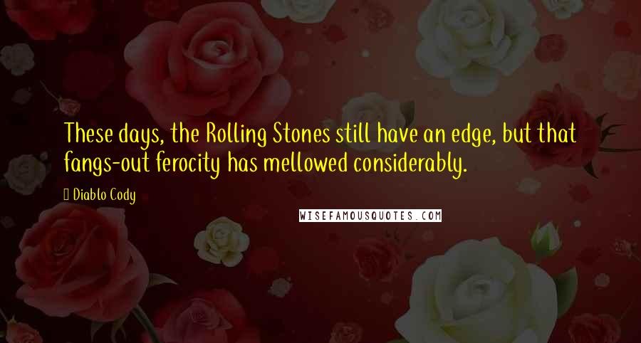 Diablo Cody Quotes: These days, the Rolling Stones still have an edge, but that fangs-out ferocity has mellowed considerably.