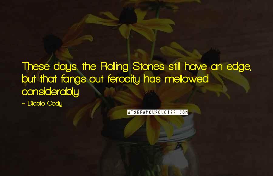 Diablo Cody Quotes: These days, the Rolling Stones still have an edge, but that fangs-out ferocity has mellowed considerably.