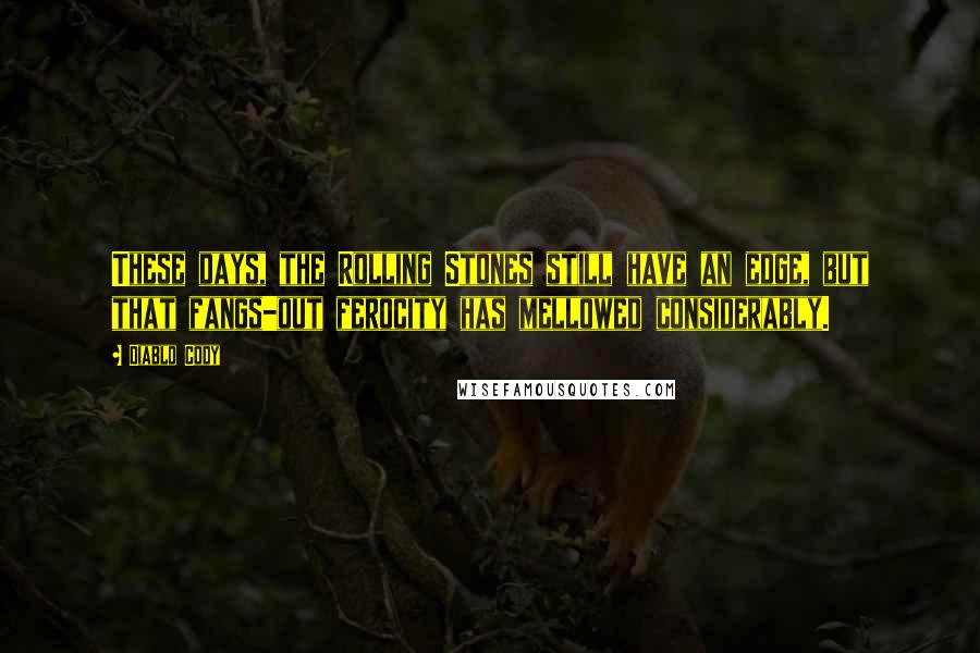 Diablo Cody Quotes: These days, the Rolling Stones still have an edge, but that fangs-out ferocity has mellowed considerably.