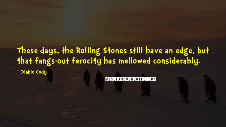 Diablo Cody Quotes: These days, the Rolling Stones still have an edge, but that fangs-out ferocity has mellowed considerably.