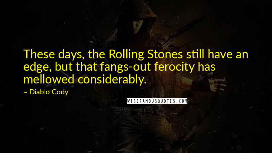 Diablo Cody Quotes: These days, the Rolling Stones still have an edge, but that fangs-out ferocity has mellowed considerably.